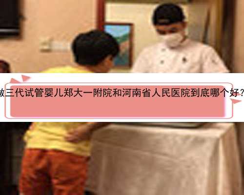 做三代试管婴儿郑大一附院和河南省人民医院到底哪个好？